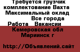 Требуется грузчик комплектование.Вахта. › Максимальный оклад ­ 79 200 - Все города Работа » Вакансии   . Кемеровская обл.,Мариинск г.